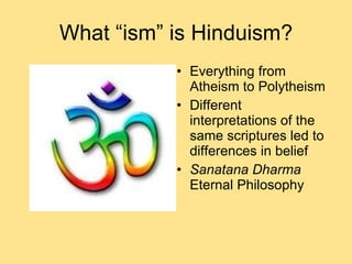 What “ism” is Hinduism? Everything from Atheism to Polytheism Different interpretations of the same scriptures led to differences in belief Sanatana Dharma  Eternal Philosophy 