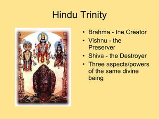 Hindu Trinity Brahma - the Creator Vishnu - the Preserver Shiva - the Destroyer Three aspects/powers of the same divine being 