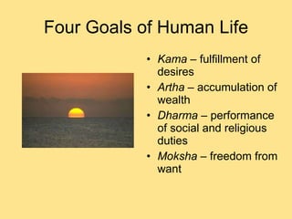 Four Goals of Human Life Kama  – fulfillment of desires Artha  – accumulation of wealth Dharma  – performance of social and religious duties Moksha  – freedom from want 