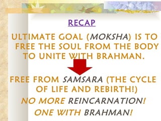 RECAP ULTIMATE GOAL ( MOKSHA ) IS TO FREE THE SOUL FROM THE BODY TO UNITE WITH BRAHMAN.  FREE FROM  SAMSARA  (THE CYCLE OF LIFE AND REBIRTH!) NO MORE  REINCARNATION ! ONE WITH  BRAHMAN ! 