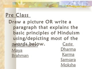 Pre Class  Draw a picture OR write a paragraph that explains the basic principles of Hinduism using/depicting most of the words below. Reincarnation Maya Brahman Caste  Dharma Karma Samsara Moksha 
