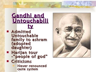 Gandhi and Untouchability Admitted Untouchable family to ashram (adopted daughter) Harijan tour -“people of god” Criticisms  Never renounced caste system No concrete results Prefer Dalit –”oppressed”  