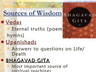 Sources of Wisdom Vedas Eternal truths (poems,  hymns) Upanishads Answers to questions on Life/Death BHAGAVAD GITA Most important source of spiritual teachings 