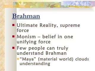Brahman Ultimate Reality, supreme force Monism – belief in one unifying force Few people can truly understand Brahman “ Maya” (material world) clouds understanding 