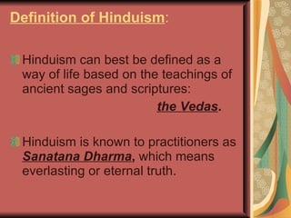 Definition of Hinduism :  Hinduism can best be defined as a way of life based on the teachings of ancient sages and scriptures:   the Vedas . Hinduism is known to practitioners as   Sanatana Dharma ,  which means everlasting or eternal truth. 
