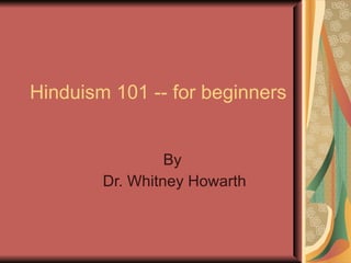 Hinduism 101 -- for beginners  By  Dr. Whitney Howarth 