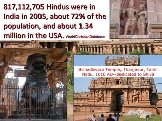 817,112,705 Hindus were in
India in 2005, about 72% of the
population, and about 1.34
million in the USA. WorldChristianDatabase



                              Brihadisvara Temple, Thanjavur, Tamil
                               Nadu, 1010 AD--dedicated to Shiva




    Nandi—the bull Shiva
 rides
 