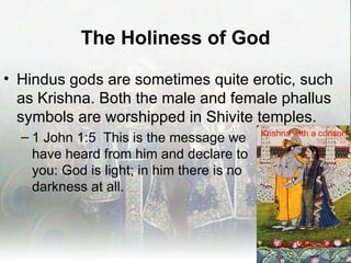 The Holiness of God

• Hindus gods are sometimes quite erotic, such
  as Krishna. Both the male and female phallus
  symbols are worshipped in Shivite temples.
                                            Krishna with a consort
  – 1 John 1:5 This is the message we
    have heard from him and declare to
    you: God is light; in him there is no
    darkness at all.



                                              From Wikipedia
                                                         32
 