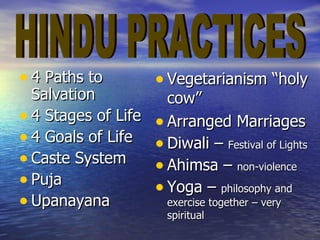 • 4 Paths to         • Vegetarianism “holy
  Salvation            cow”
• 4 Stages of Life   • Arranged Marriages
• 4 Goals of Life    • Diwali – Festival of Lights
• Caste System       • Ahimsa – non-violence
• Puja               • Yoga – philosophy and
• Upanayana            exercise together – very
                       spiritual
 