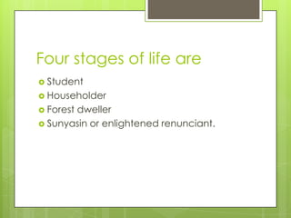 Four stages of life are
 Student
 Householder
 Forest
       dweller
 Sunyasin or enlightened renunciant.
 