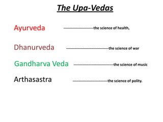 The Upa-Vedas

Ayurveda       ------------------------the science of health,




Dhanurveda      ----------------------------------the science of war



Gandharva Veda        --------------------------------the science of music


Arthasastra          ----------------------------the science of polity.
 