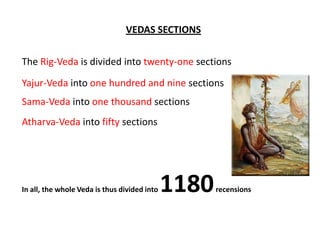 VEDAS SECTIONS

The Rig-Veda is divided into twenty-one sections

Yajur-Veda into one hundred and nine sections
Sama-Veda into one thousand sections
Atharva-Veda into fifty sections




In all, the whole Veda is thus divided into   1180   recensions
 