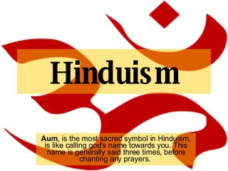 Hinduism Aum , is the most sacred symbol in Hinduism, is like calling god's name towards you. This name is generally said three times, before chanting any prayers.  