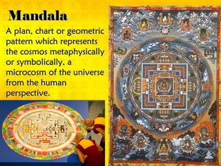 MandalaMandala
A plan, chart or geometricA plan, chart or geometric
pattern which representspattern which represents
the cosmos metaphysicallythe cosmos metaphysically
or symbolically, aor symbolically, a
microcosm of the universemicrocosm of the universe
from the humanfrom the human
perspective.perspective.
 