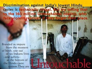Discrimination against India's lowest HinduDiscrimination against India's lowest Hindu
castes iscastes is technically illegal. But try telling thattechnically illegal. But try telling that
to the 160 million Untouchables (dalits), whoto the 160 million Untouchables (dalits), who
face violent reprisals if they forget their place.face violent reprisals if they forget their place.
 