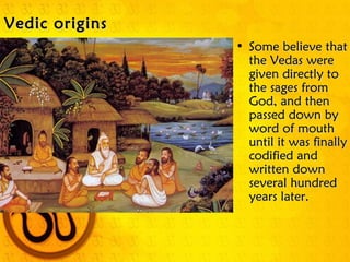 Vedic originsVedic origins
• Some believe thatSome believe that
the Vedas werethe Vedas were
given directly togiven directly to
the sages fromthe sages from
God, and thenGod, and then
passed down bypassed down by
word of mouthword of mouth
until it was finallyuntil it was finally
codified andcodified and
written downwritten down
several hundredseveral hundred
years later.years later.
 