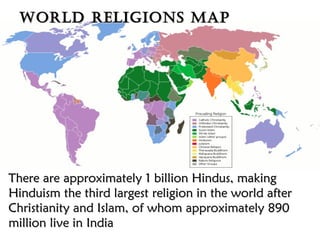 There are approximately 1 billion Hindus, makingThere are approximately 1 billion Hindus, making
Hinduism the third largest religion in the world afterHinduism the third largest religion in the world after
Christianity and Islam, of whom approximately 890Christianity and Islam, of whom approximately 890
million live in Indiamillion live in India
World religions MapWorld religions Map
 