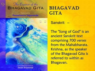 BhagavadBhagavad
gitagita
Sanskrit: –
The "Song of God" is anThe "Song of God" is an
ancient Sanskrit textancient Sanskrit text
comprising 700 versescomprising 700 verses
from the Mahabharata.from the Mahabharata.
Krishna, as the speakerKrishna, as the speaker
of the Bhagavad Gita isof the Bhagavad Gita is
referred to within asreferred to within as
Bhagavan.Bhagavan.
 