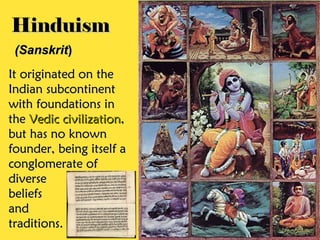HinduismHinduism
It originated on theIt originated on the
Indian subcontinentIndian subcontinent
with foundations inwith foundations in
thethe Vedic civilizationVedic civilization,,
but has no knownbut has no known
founder, being itself afounder, being itself a
conglomerate ofconglomerate of
diversediverse
beliefsbeliefs
andand
traditions.traditions.
(Sanskrit(Sanskrit))
 