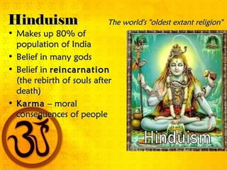 Hinduism                   The world's "oldest extant religion"
• Makes up 80% of
  population of India
• Belief in many gods
• Belief in reincarnation
  (the rebirth of souls after
  death)
• Karma – moral
  consequences of people
 