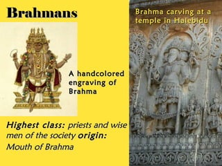 Brahmans                          Brahma carving at a
                                  temple in Halebidu




                A handcolored
                engraving of
                Brahma



Highest class: priests and wise
men of the society origin:
Mouth of Brahma
 