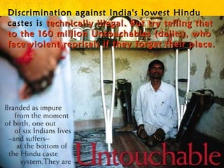 Discrimination against India's lowest Hindu
castes is technically illegal. But try telling that
to the 160 million Untouchables (dalits), who
face violent reprisals if they forget their place.
 