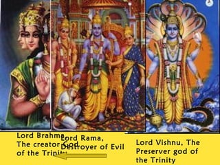 Lord Brahma,Lord Rama,
The creator Destroyer of Evil
             God                Lord Vishnu, The
of the Trinity                  Preserver god of
                                the Trinity
 