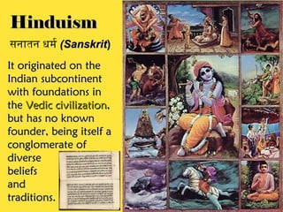 Hinduism
सनातन धर्म र (Sanskrit)
It originated on the
Indian subcontinent
with foundations in
the Vedic civilization,
but has no known
founder, being itself a
conglomerate of
diverse
beliefs
and
traditions.
 