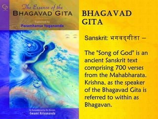 Bhagavad
gita

Sanskrit: भगवद् ‌ग ीता –

The "Song of God" is an
ancient Sanskrit text
comprising 700 verses
from the Mahabharata.
Krishna, as the speaker
of the Bhagavad Gita is
referred to within as
Bhagavan.
 