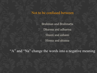 Not to be confused between
1. Brahman and Brahmaṇa
2. Dharma and adharma
3. Shanti and ashanti
4. Himsa and ahimsa

“A” and “Na” change the words into a negative meaning

 