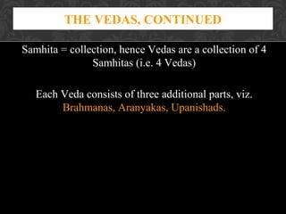 THE VEDAS, CONTINUED
Samhita = collection, hence Vedas are a collection of 4
Samhitas (i.e. 4 Vedas)
Each Veda consists of three additional parts, viz.
Brahmanas, Aranyakas, Upanishads.

 