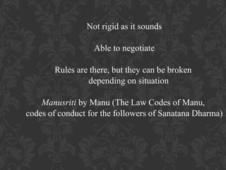 Not rigid as it sounds
Able to negotiate
Rules are there, but they can be broken
depending on situation
Manusriti by Manu (The Law Codes of Manu,
codes of conduct for the followers of Sanatana Dharma)

 