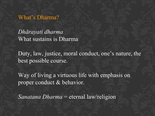 What’s Dharma?
Dhārayati dharma
What sustains is Dharma
Duty, law, justice, moral conduct, one’s nature, the
best possible course.
Way of living a virtuous life with emphasis on
proper conduct & behavior.
Sanatana Dharma = eternal law/religion

 