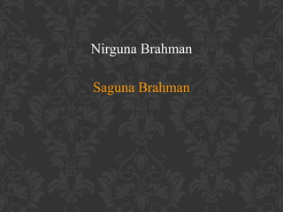 Nirguna Brahman
Saguna Brahman

 