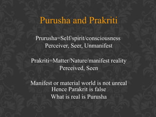 Purusha and Prakriti
Prurusha=Self/spirit/consciousness
Perceiver, Seer, Unmanifest
Prakriti=Matter/Nature/manifest reality
Perceived, Seen
Manifest or material world is not unreal
Hence Parakrit is false
What is real is Purusha

 