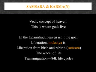 SAMSARA & KARMA(N)

Vedic concept of heaven.
This is where gods live.
In the Upanishad, heaven isn’t the goal.
Liberation, mokshya is.
Liberation from birth and rebirth (samsara)
The wheel of life
Transmigration—84k life cycles

 