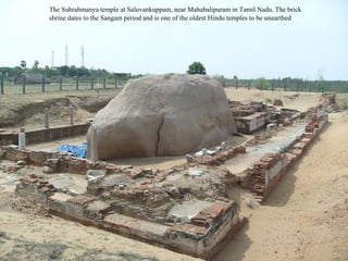 The Subrahmanya temple at Saluvankuppam, near Mahabalipuram in Tamil Nadu. The brick
shrine dates to the Sangam period and is one of the oldest Hindu temples to be unearthed

 