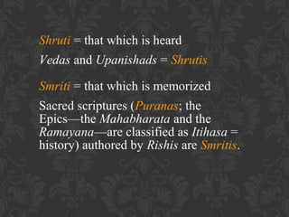 Shruti = that which is heard
Vedas and Upanishads = Shrutis
Smriti = that which is memorized
Sacred scriptures (Puranas; the
Epics—the Mahabharata and the
Ramayana—are classified as Itihasa =
history) authored by Rishis are Smritis.

 