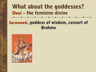 What about the goddesses? 
Devi – the feminine divine 
Saraswati, goddess of wisdom, consort of 
Brahma 
 