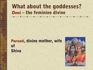 What about the goddesses? 
Devi – the feminine divine 
Parvati, divine mother, wife 
of 
Shiva 
 