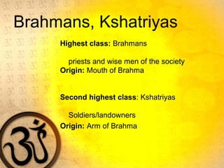 Brahmans, Kshatriyas
Highest class: Brahmans
priests and wise men of the society
Origin: Mouth of Brahma
Second highest class: Kshatriyas
Soldiers/landowners
Origin: Arm of Brahma
 