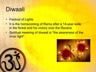 Diwaali
• Festival of Lights
• It is the homecoming of Rama after a 14-year exile
in the forest and his victory over the Ravana
• Spiritual meaning of diwaali is "the awareness of the
inner light"
 