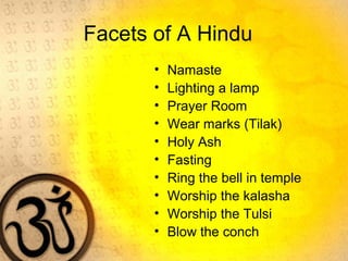 Facets of A Hindu
• Namaste
• Lighting a lamp
• Prayer Room
• Wear marks (Tilak)
• Holy Ash
• Fasting
• Ring the bell in temple
• Worship the kalasha
• Worship the Tulsi
• Blow the conch
 