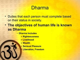 Dharma
• Duties that each person must complete based
on their status in society.
• The objectives of human life is known
as Dharma
– Dharma Includes
» Righteousness
» Livelihood
» Wealth
» Sensual Pleasure
» Liberation, Freedom
 