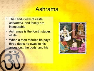 Ashrama
• The Hindu view of caste,
ashramas, and family are
inseparable
• Ashramas is the fourth stages
of life
• When a man marries he pays
three debts he owes to his
ancestors, the gods, and his
guru
 
