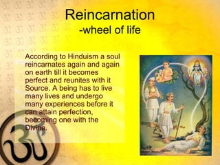 Reincarnation
-wheel of life
According to Hinduism a soul
reincarnates again and again
on earth till it becomes
perfect and reunites with it
Source. A being has to live
many lives and undergo
many experiences before it
can attain perfection,
becoming one with the
Divine.
 