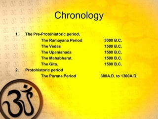 Chronology
1. The Pre-Protohistoric period,
The Ramayana Period 3000 B.C.
The Vedas 1500 B.C.
The Upanishads 1500 B.C.
The Mahabharat. 1500 B.C.
The Gita. 1500 B.C.
2. Protohistoric period
The Purana Period 300A.D. to 1300A.D.
 