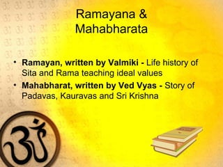Ramayana &
Mahabharata
• Ramayan, written by Valmiki - Life history of
Sita and Rama teaching ideal values
• Mahabharat, written by Ved Vyas - Story of
Padavas, Kauravas and Sri Krishna
 