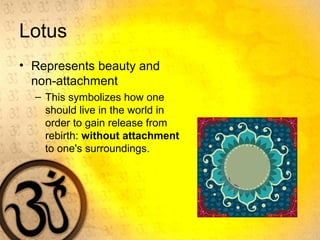 Lotus
• Represents beauty and
non-attachment
– This symbolizes how one
should live in the world in
order to gain release from
rebirth: without attachment
to one's surroundings.
 