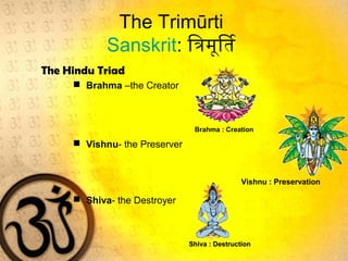 The Trimūrti
Sanskrit: िमूत्रिम ूर्तित
The Hindu Triad
 Brahma –the Creator
 Vishnu- the Preserver
 Shiva- the Destroyer
Brahma : Creation
Vishnu : Preservation
Shiva : DestructionShiva : Destruction
 